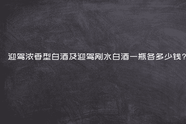 迎驾浓香型白酒及迎驾剐水白酒一瓶各多少钱?