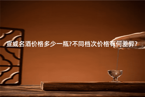 宣威名酒价格多少一瓶?不同档次价格有何差异?