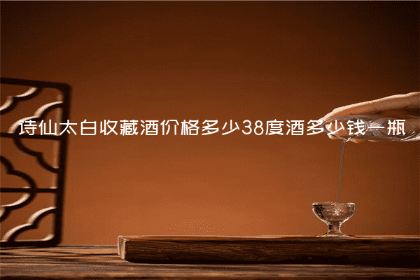 诗仙太白收藏酒价格多少38度酒多少钱一瓶