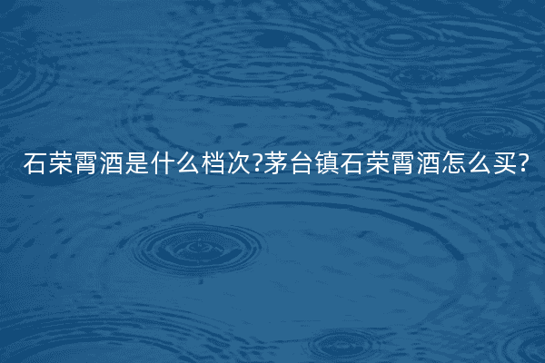 石荣霄酒是什么档次?茅台镇石荣霄酒怎么买?