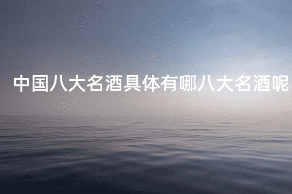 中国八大名酒具体有哪八大名酒呢