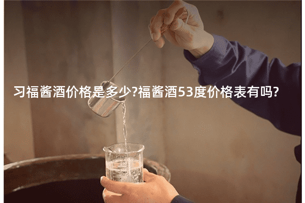 习福酱酒价格是多少?福酱酒53度价格表有吗?