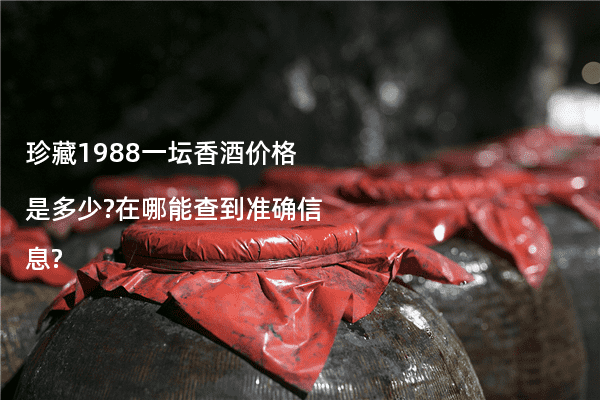 珍藏1988一坛香酒价格是多少?在哪能查到准确信息?