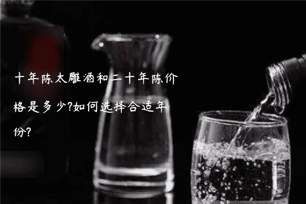 十年陈太雕酒和二十年陈价格是多少?如何选择合适年份?