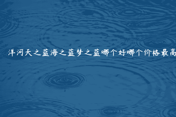 洋河天之蓝海之蓝梦之蓝哪个好哪个价格最高