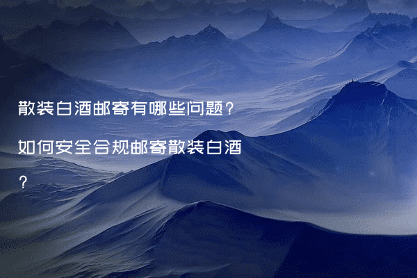 散装白酒邮寄有哪些问题?如何安全合规邮寄散装白酒?
