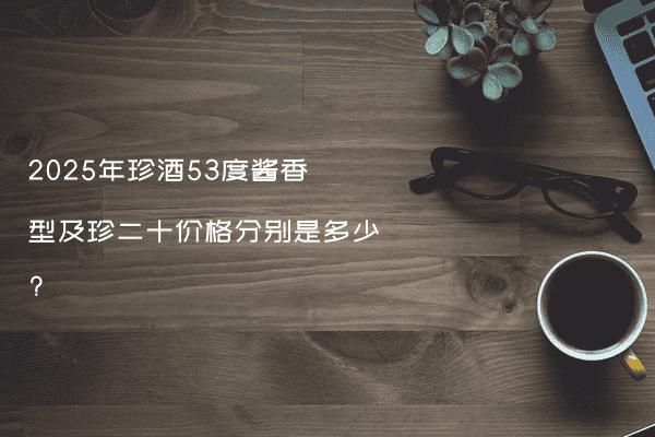 2025年珍酒53度酱香型及珍二十价格分别是多少?