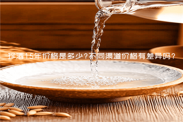 珍酒15年价格是多少?不同渠道价格有差异吗?