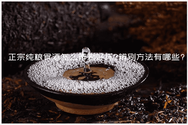 正宗纯粮食酒怎么辨别好坏?辨别方法有哪些?