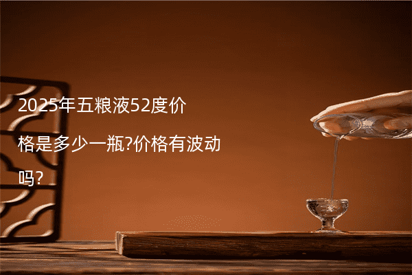 2025年五粮液52度价格是多少一瓶?价格有波动吗?