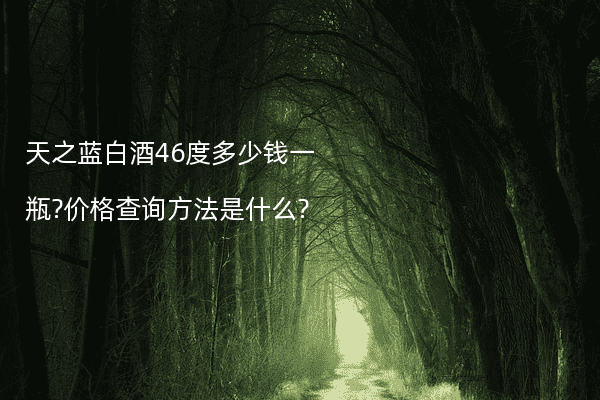 天之蓝白酒46度多少钱一瓶?价格查询方法是什么?