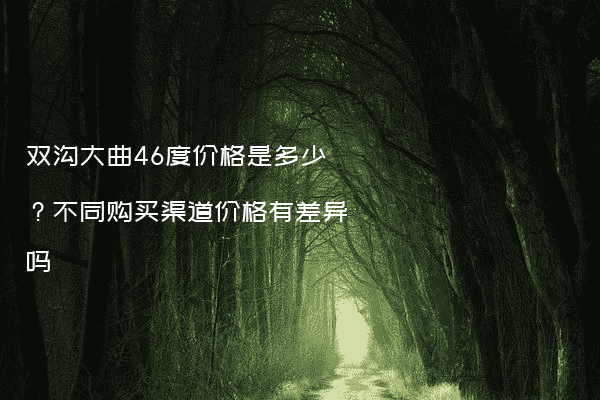 双沟大曲46度价格是多少？不同购买渠道价格有差异吗