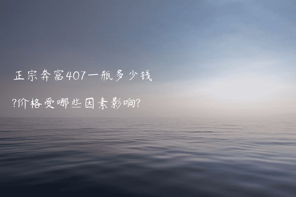 正宗奔富407一瓶多少钱?价格受哪些因素影响?