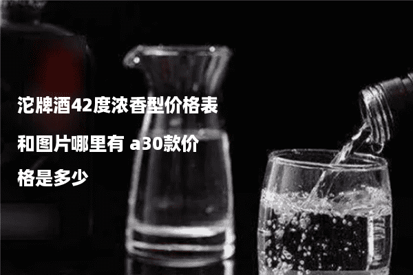 沱牌酒42度浓香型价格表和图片哪里有 a30款价格是多少