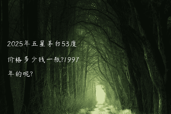 2025年五星茅台53度价格多少钱一瓶?1997年的呢?