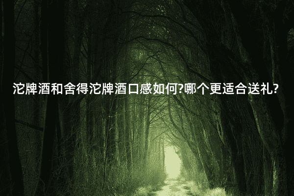 沱牌酒和舍得沱牌酒口感如何?哪个更适合送礼?