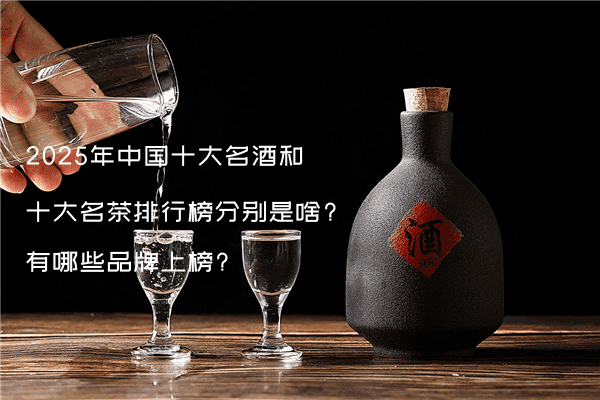 2025年中国十大名酒和十大名茶排行榜分别是啥?有哪些品牌上榜?