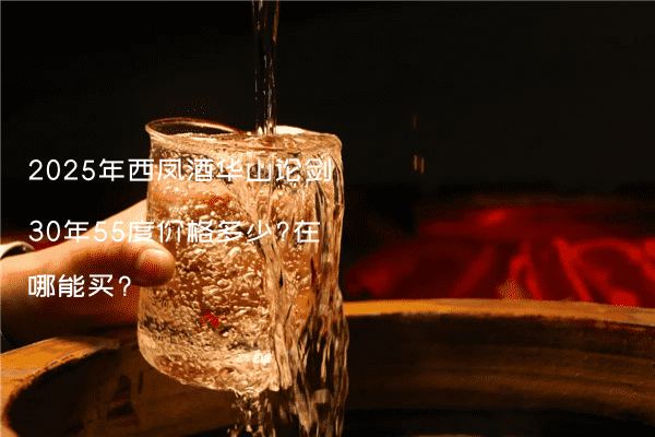 2025年西凤酒华山论剑30年55度价格多少?在哪能买?