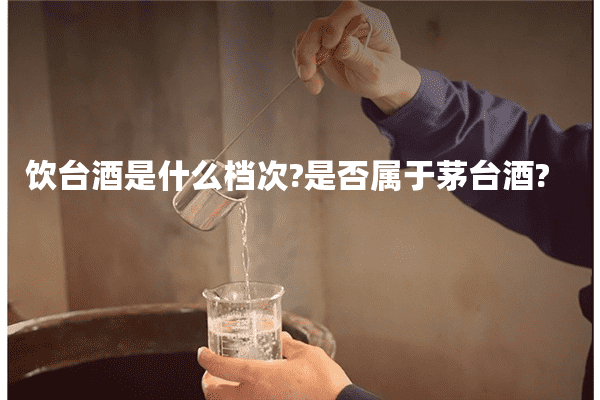 饮台酒是什么档次?是否属于茅台酒?