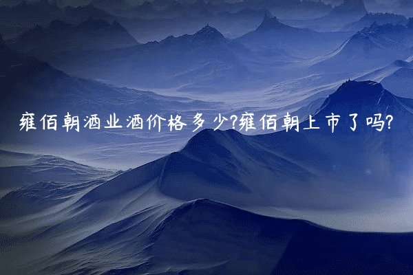 雍佰朝酒业酒价格多少?雍佰朝上市了吗?