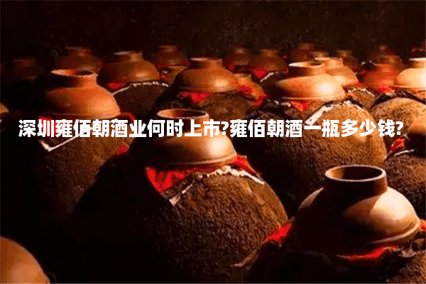 深圳雍佰朝酒业何时上市?雍佰朝酒一瓶多少钱?