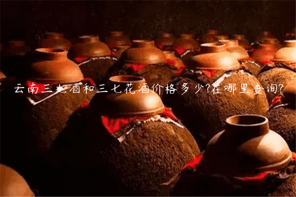 云南三七酒和三七花酒价格多少?在哪里查询?