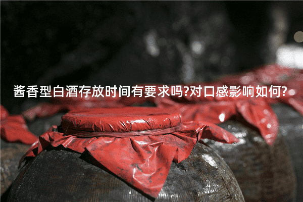 酱香型白酒存放时间有要求吗?对口感影响如何?