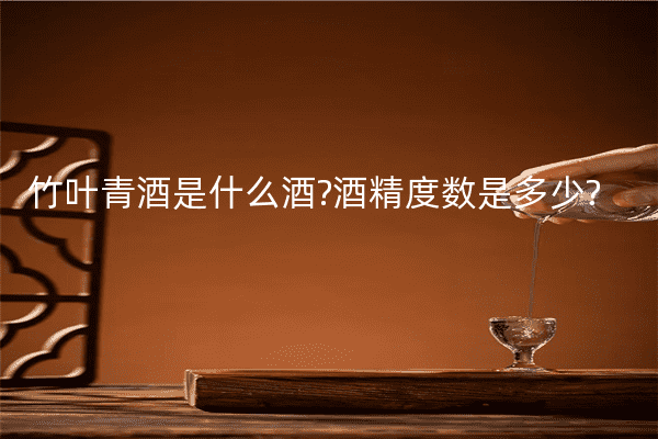 竹叶青酒是什么酒?酒精度数是多少?