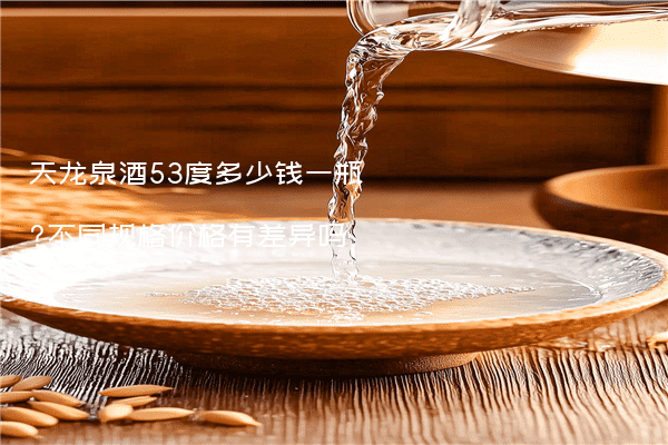 天龙泉酒53度多少钱一瓶?不同规格价格有差异吗