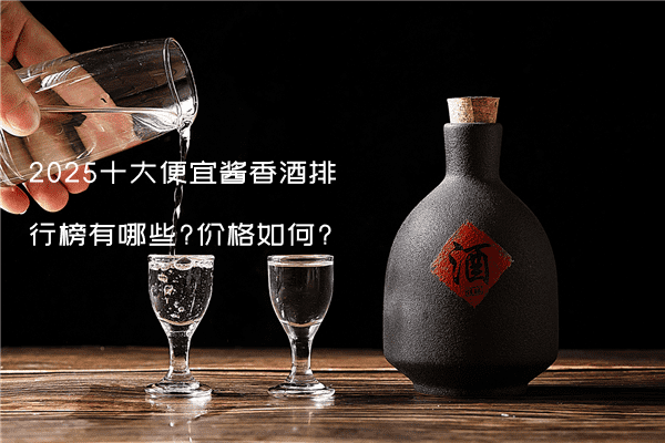 2025十大便宜酱香酒排行榜有哪些?价格如何?