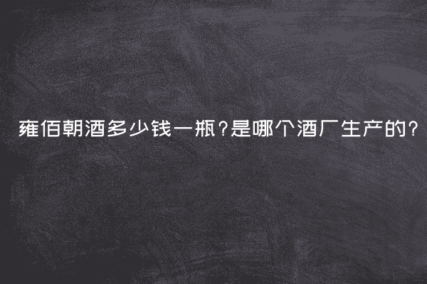 雍佰朝酒多少钱一瓶?是哪个酒厂生产的?