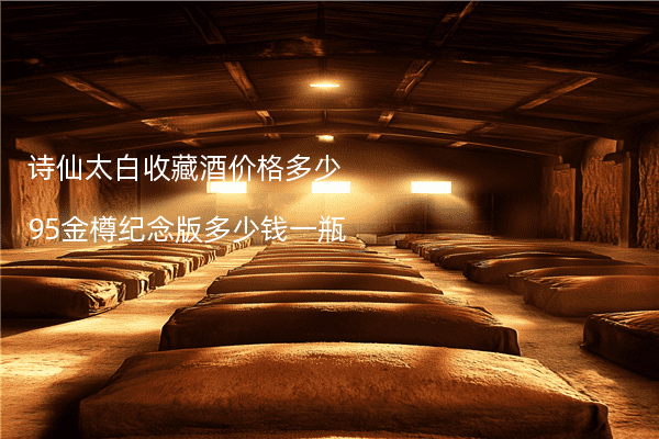 诗仙太白收藏酒价格多少 95金樽纪念版多少钱一瓶