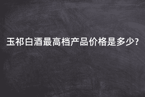 玉祁白酒最高档产品价格是多少?