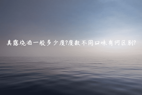 真露烧酒一般多少度?度数不同口味有何区别?