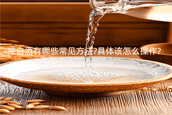 戒白酒有哪些常见方法?具体该怎么操作?