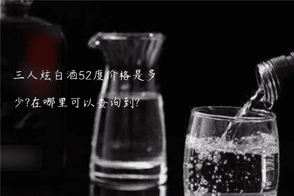 三人炫白酒52度价格是多少?在哪里可以查询到?