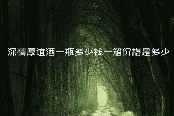 深情厚谊酒一瓶多少钱一箱价格是多少