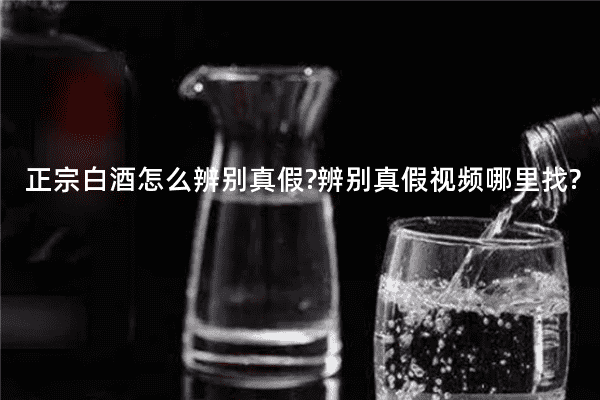 正宗白酒怎么辨别真假?辨别真假视频哪里找?