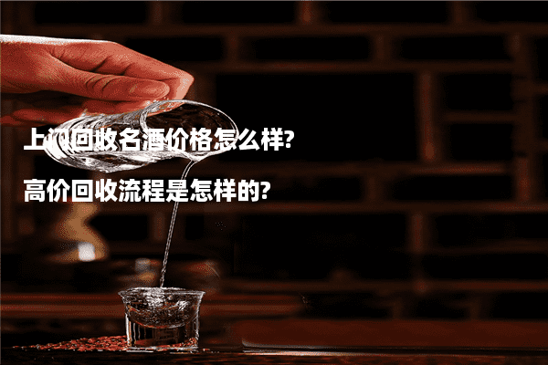 上门回收名酒价格怎么样?高价回收流程是怎样的?