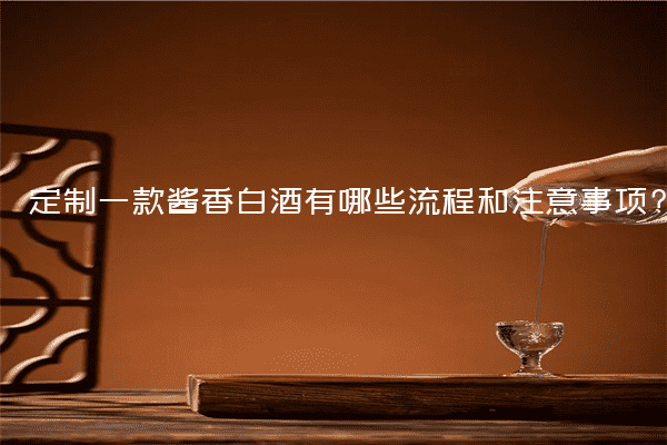 定制一款酱香白酒有哪些流程和注意事项?