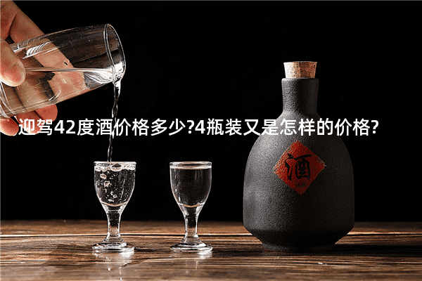迎驾42度酒价格多少?4瓶装又是怎样的价格?