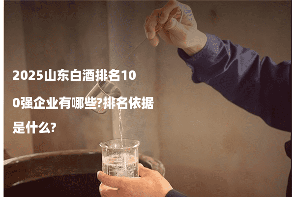 2025山东白酒排名100强企业有哪些?排名依据是什么?