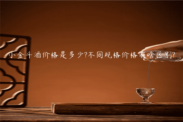 小金斗酒价格是多少?不同规格价格有啥区别?