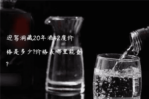 迎驾洞藏20年酒42度价格是多少?价格表哪里能查?