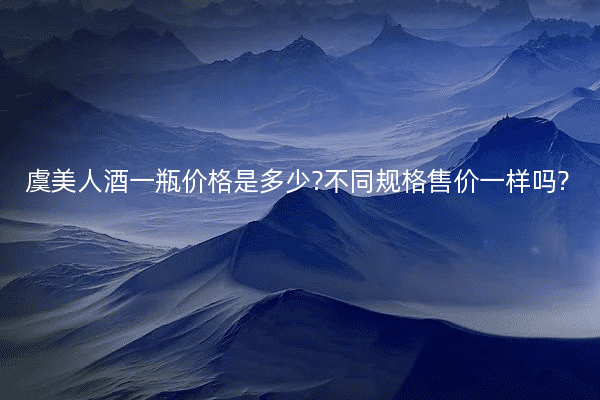 虞美人酒一瓶价格是多少?不同规格售价一样吗?