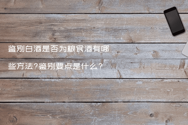 鉴别白酒是否为粮食酒有哪些方法?鉴别要点是什么?