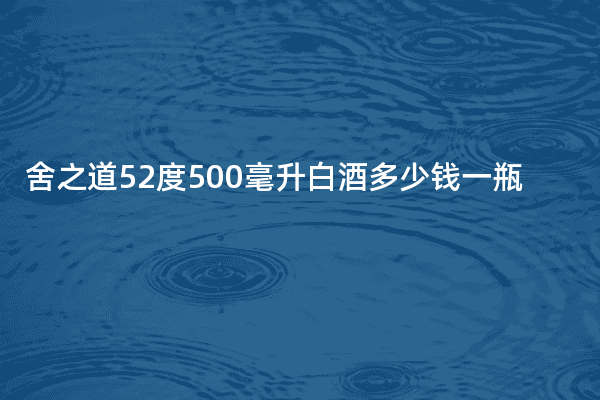 舍之道52度500毫升白酒多少钱一瓶