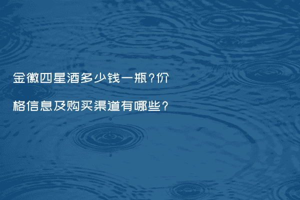 金徽四星酒多少钱一瓶?价格信息及购买渠道有哪些?