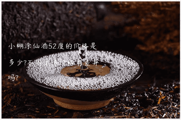 小糊涂仙酒52度的价格是多少?不同渠道价格有差异吗?
