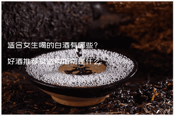 适合女生喝的白酒有哪些?好酒推荐及选购指南是什么